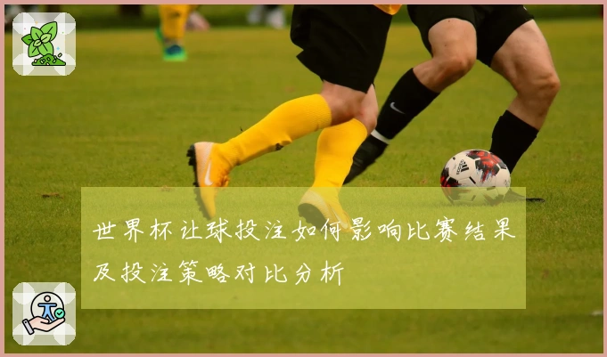 世界杯让球投注如何影响比赛结果及投注策略对比分析