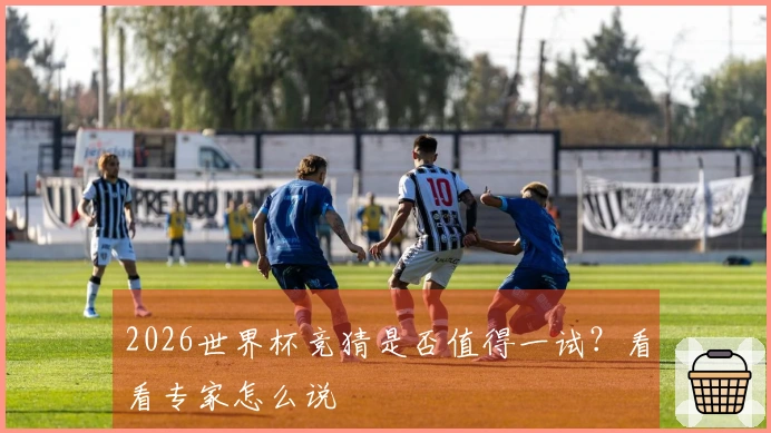 2026世界杯竞猜是否值得一试？看看专家怎么说
