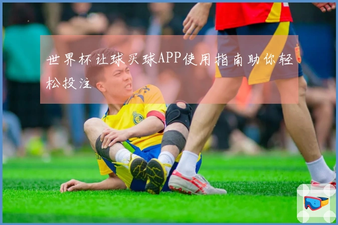 世界杯让球买球APP使用指南助你轻松投注
