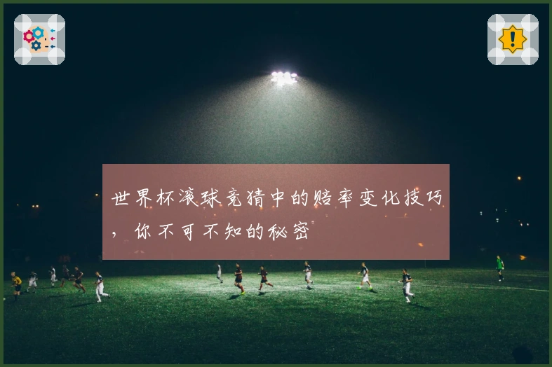 世界杯滚球竞猜中的赔率变化技巧，你不可不知的秘密