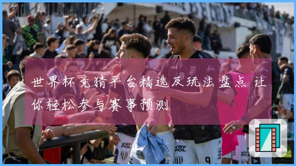 世界杯竞猜平台精选及玩法盘点 让你轻松参与赛事预测