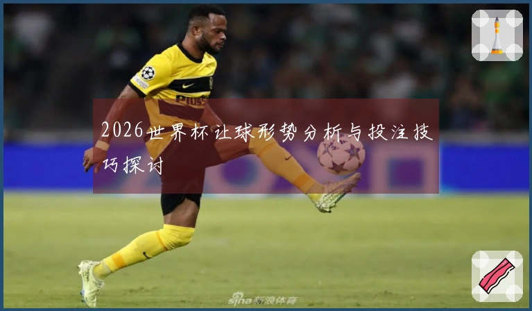 2026世界杯让球形势分析与投注技巧探讨