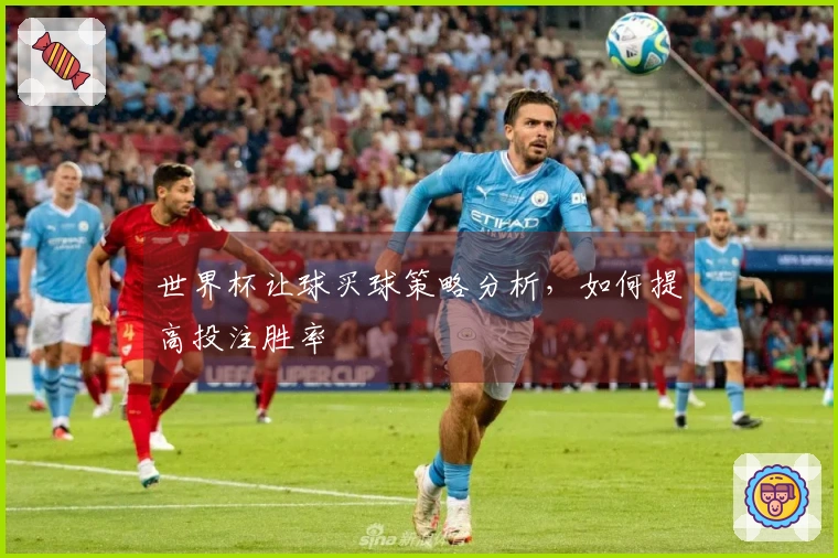 世界杯让球买球策略分析，如何提高投注胜率