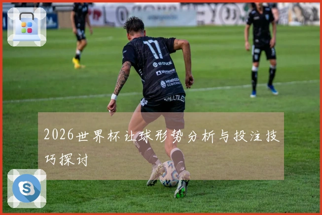 2026世界杯让球形势分析与投注技巧探讨