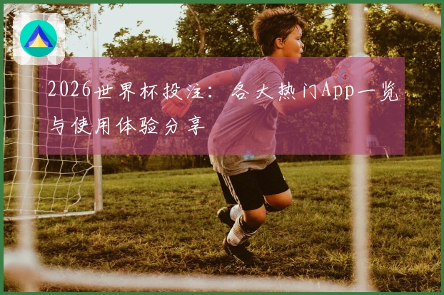2026世界杯投注：各大热门App一览与使用体验分享