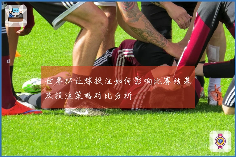 世界杯让球投注如何影响比赛结果及投注策略对比分析