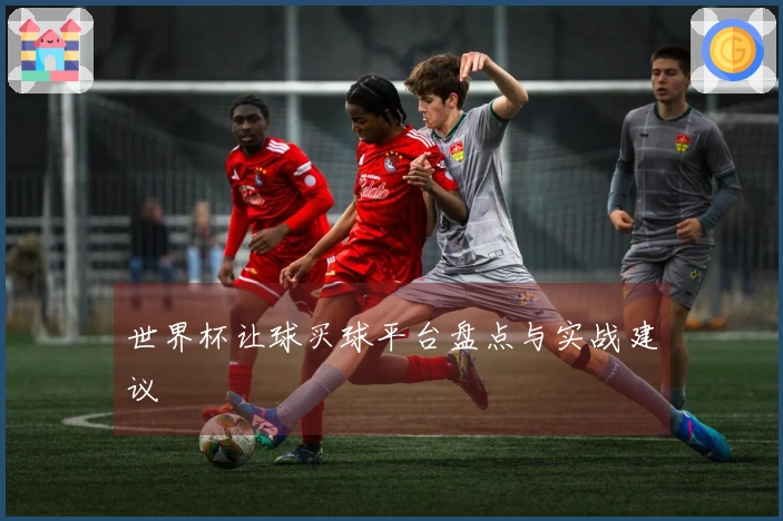世界杯让球买球平台盘点与实战建议