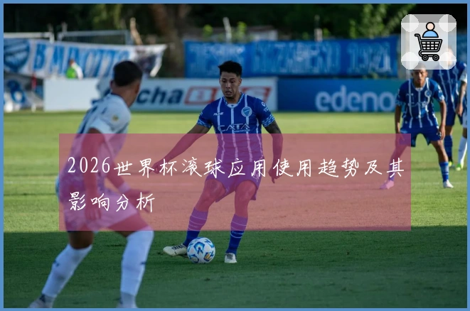 2026世界杯滚球应用使用趋势及其影响分析
